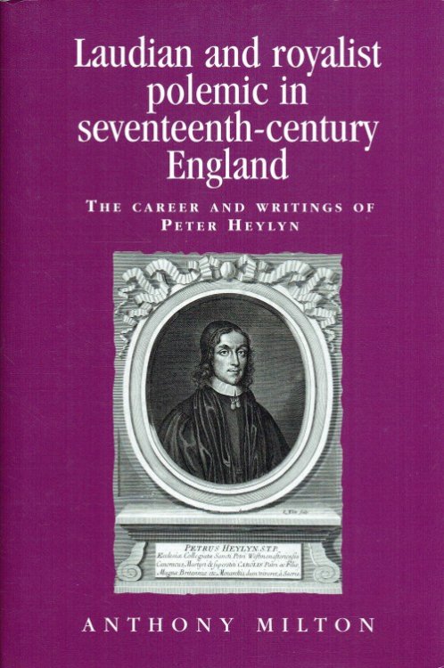 LAUDIAN AND ROYALIST POLEMIC IN SEVENTEENTH-CENTURY ENGLAND : THE CAREER AND WRITINGS OF PETER HEYLYN