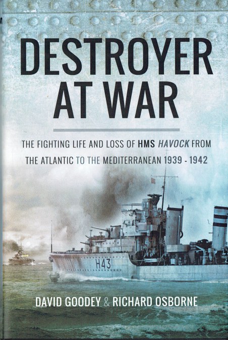 DESTROYER AT WAR : THE FIGHTING LIFE AND LOSS OF HMS HAVOCK FROM THE ATLANTIC TO THE MED 1939-1942