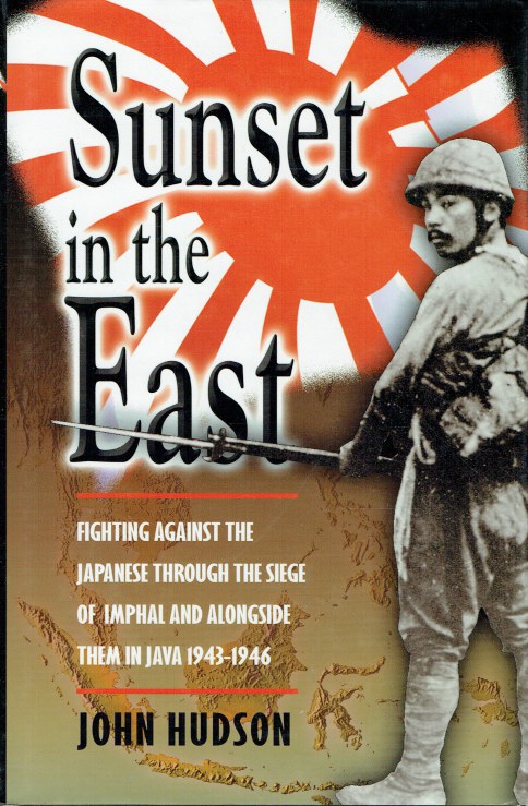 SUNSET IN THE EAST : FIGHTING AGAINST THE JAPANESE THROUGH THE SIEGE OF IMPHAL AND ALONGSIDE THEM IN JAVA 1943-1946