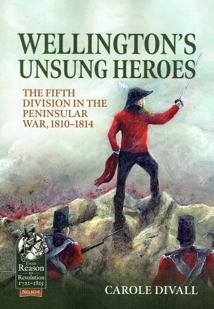 WELLINGTON'S UNSUNG HEROES : THE FIFTH DIVISION IN THE PENINSULAR WAR, 1810-1814