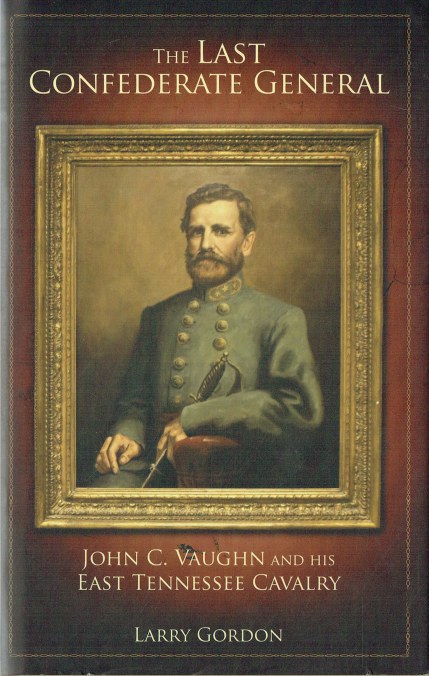THE LAST CONFEDERATE GENERAL : JOHN C. VAUGHN AND HIS EAST TENNESSEE CAVALRY