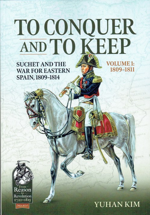 TO CONQUER AND TO KEEP : SUCHET AND THE WAR FOR EASTERN SPAIN, 1809-1814 VOLUME 1: 1809-1811