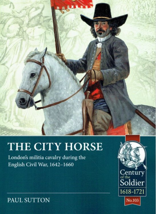 THE CITY HORSE : LONDON'S MILITIA CAVALRY DURING THE ENGLISH CIVIL WAR, 1642-1660