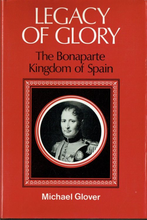 LEGACY OF GLORY : THE BONAPARTE KINGDOM OF SPAIN 1808-1813