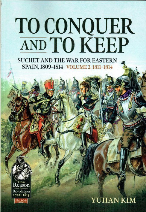 TO CONQUER AND TO KEEP : SUCHET AND THE WAR FOR EASTERN SPAIN, 1809-1814 VOLUME 2: 1811-1814