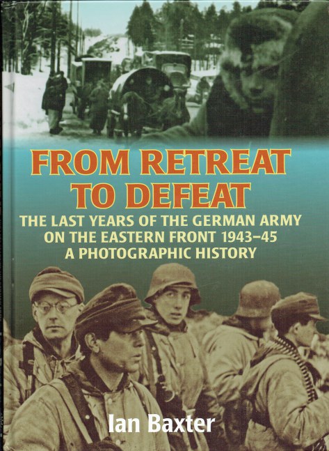 FROM RETREAT TO DEFEAT : THE LAST YEARS OF THE GERMAN ARMY IN THE EASTERN FRONT 1939-45 - A PHOTOGRAPHIC HISTORY