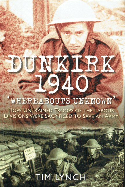 DUNKIRK 1940 'WHEREABOUTS UNKNOWN' : HOW UNTRAINED TROOPS OF THE LABOUR DIVISIONS WERE SACRIFICED TO SAVE AN ARMY
