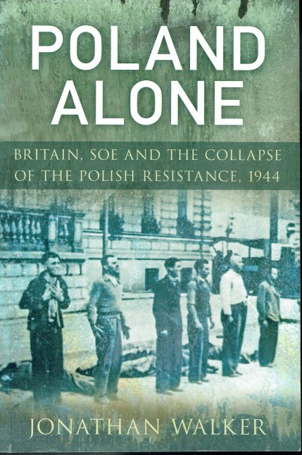 POLAND ALONE : BRITAIN, SOE AND THE COLLAPSE OF THE POLISH RESISTANCE, 1944