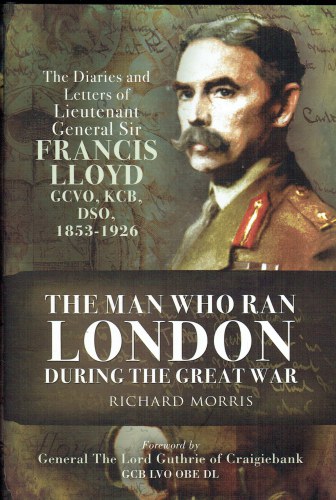 THE MAN WHO RAN LONDON DURING THE GREAT WAR : THE DIARIES AND LETTERS OF LIEUTENANT GENERAL SIR FRANCIS LLOYD, GCVO, KCB, DSO (1853-1926)