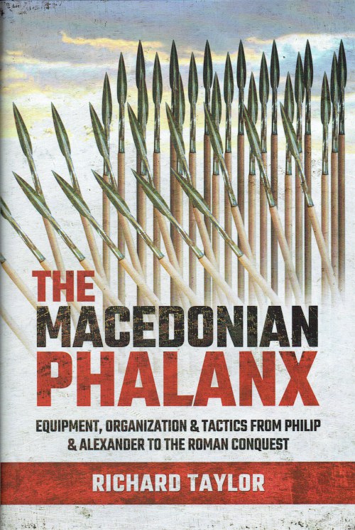 THE MACEDONIAN PHALANX : EQUIPMENT, ORGANIZATION & TACTICS FROM PHILIP & ALEXANDER TO THE ROMAN CONQUEST