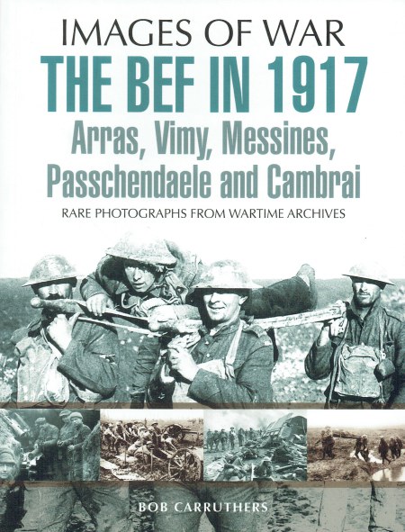 IMAGES OF WAR: THE BEF IN 1917 : ARRAS, VIMY, MESSINES, PASSCHENDAELE AND CAMBRAI