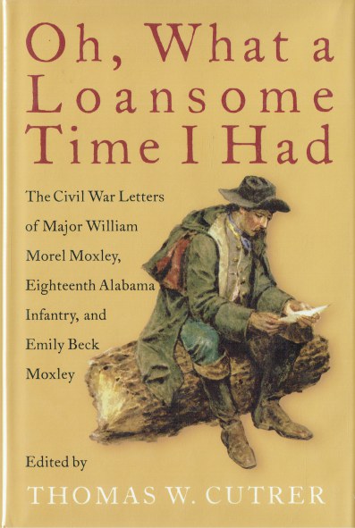 OH, WHAT A LOANSOME TIME I HAD : THE CIVIL WAR LETTERS OF MAJOR WILLIAM MOREL MOXLEY, EIGHTEENTH ALABAMA INFANTRY, AND EMILY BECK MOXLEY