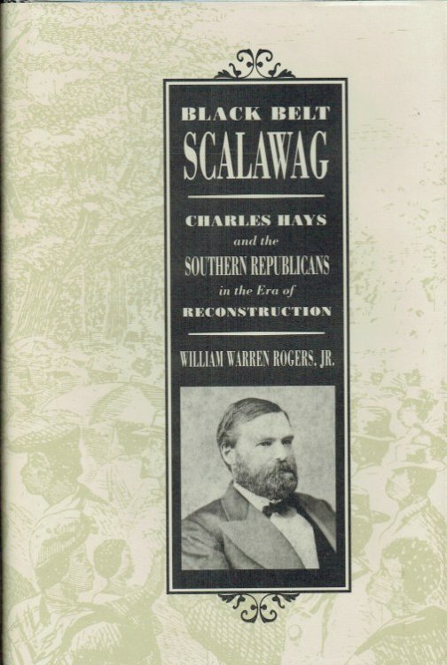 BLACK BELT SCALAWAG : CHARLES HAYS AND THE SOUTHERN REPUBLICANS IN THE ERA OF RECONSTRUCTION