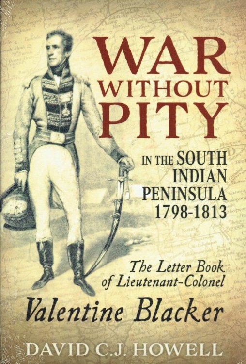 WAR WITHOUT PITY IN THE SOUTH INDIAN PENINSULA 1797-1813 : THE LETTER BOOK OF LIEUTENANT-COLONEL VALENTINE BLACKER