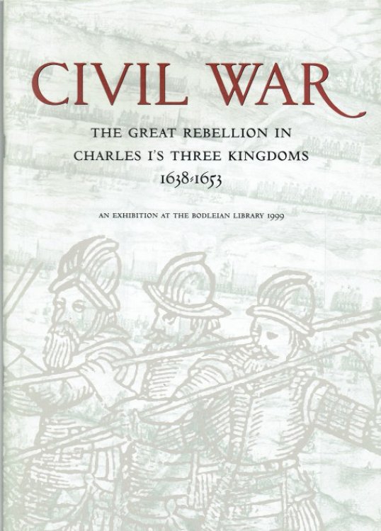 CIVIL WAR: THE GREAT REBELLION IN CHARLES I'S THREE KINGDOMS 1638-1653: AN EXHIBITION AT THE BODLEIAN LIBRARY 1999
