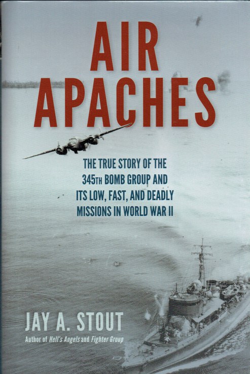 AIR APACHES : THE TRUE STORY OF THE 345TH BOMB GROUP AND ITS LOW, FAST, AND DEADLY MISSIONS IN WORLD WAR II