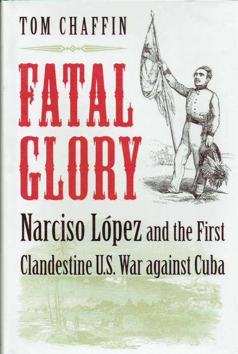 FATAL GLORY : NARCISO LOPEZ AND THE FIRST CLANDESTINE US WAR AGAINST CUBA