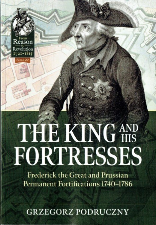 THE KING AND HIS FORTRESSES : FREDERICK THE GREAT AND PRUSSIAN PERMANENT FORTIFICATIONS 1740-1786