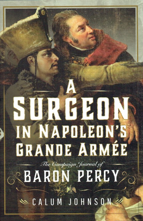 A SURGEON IN NAPOLEON'S GRANDE ARMEE : THE CAMPAIGN JOURNAL OF BARON PERCY