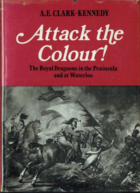 ATTACK THE COLOUR : THE ROYAL DRAGOONS IN THE PENINSULA AND AT WATERLOO