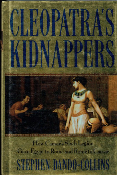 CLEOPATRA'S KIDNAPPERS : HOW CAESAR'S SIXTH LEGION GAVE EGYPT TO ROME AND ROME TO CAESAR