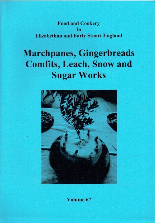 FOOD AND COOKERY IN ELIZABETHAN AND EARLY STUART ENGLAND VOLUME 67: MARCHPANES, GINGERBREADS, COMFITS, LEACH, SNOW AND SUGAR WORKS