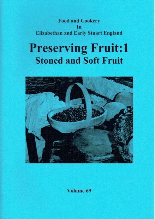 FOOD AND COOKERY IN ELIZABETHAN AND EARLY STUART ENGLAND VOLUME 69: PRESERVING FRUIT 1: STONED AND SOFT FRUIT