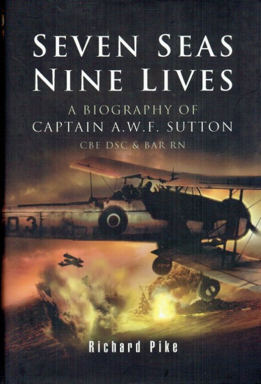 SEVEN SEAS, NINE LIVES : A ROYAL NAVY OFFICER'S STORY OF VALOUR - A BIOGRAPHY OF CAPTAIN A.W.F. SUTTON