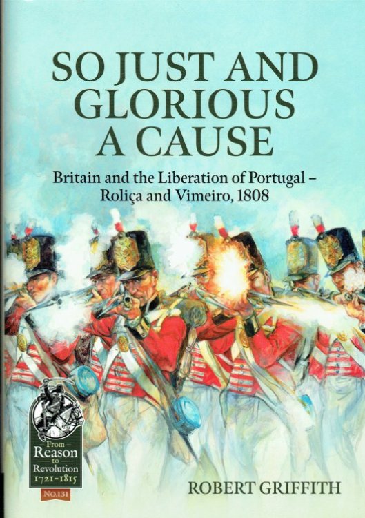 SO JUST AND GLORIOUS A CAUSE : BRITAIN AND THE LIBERATION OF PORTUGAL - ROLICA AND VIMEIRO, 1808
