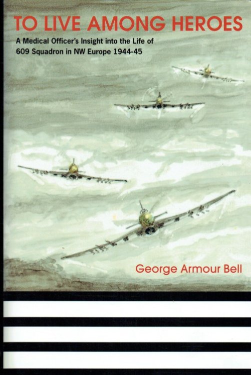 TO LIVE AMONG HEROES : A MEDICAL OFFICER'S INSIGHT INTO THE LIFE OF 609 SQUADRON IN NW EUROPE 1944-45 (SIGNED COPY)