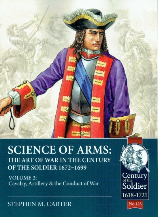 SCIENCE OF ARMS : THE ART OF WAR IN THE CENTURY OF THE SOLDIER 1672-1699 VOLUME 2: CAVALRY, ARTILLERY & THE CONDUCT OF WAR