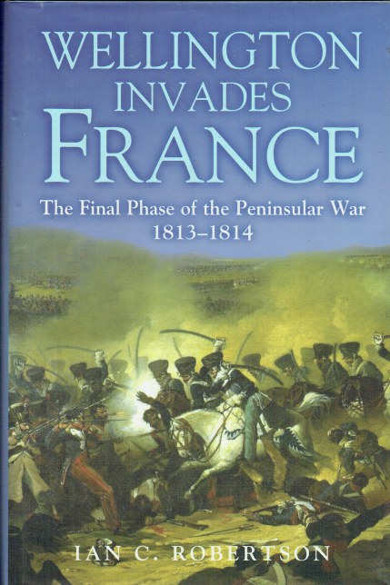 WELLINGTON INVADES FRANCE : THE FINAL PHASE OF THE PENINSULAR WAR 1813-1814