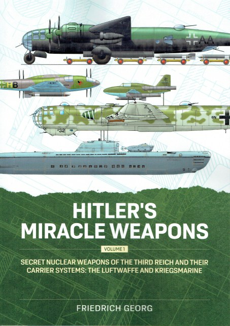 HITLER'S MIRACLE WEAPONS VOLUME 1: SECRET NUCLEAR WEAPONS OF THE THIRD REICH AND THEIR CARRIER SYSTEMS: THE LUFTWAFFE AND KRIEGSMARINE