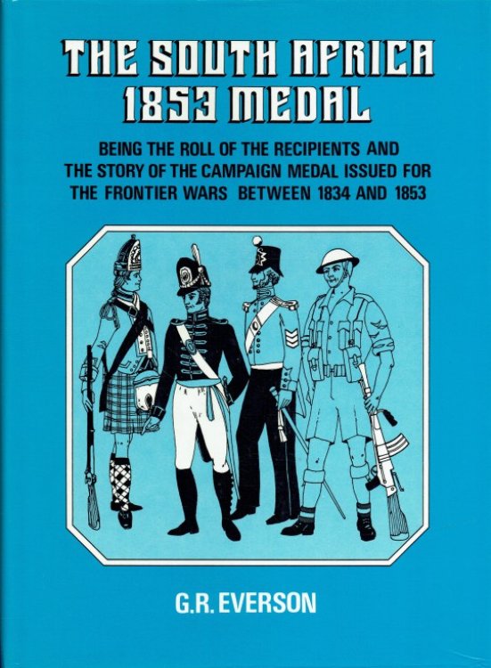THE SOUTH AFRICA 1853 MEDAL : BEING THE ROLL OF THE RECIPIENTS AND THE STORY OF THE CAMPAIGN MEDAL ISSUED FOR THE FRONTIER WARS BETWEEN 1834 AND 1853