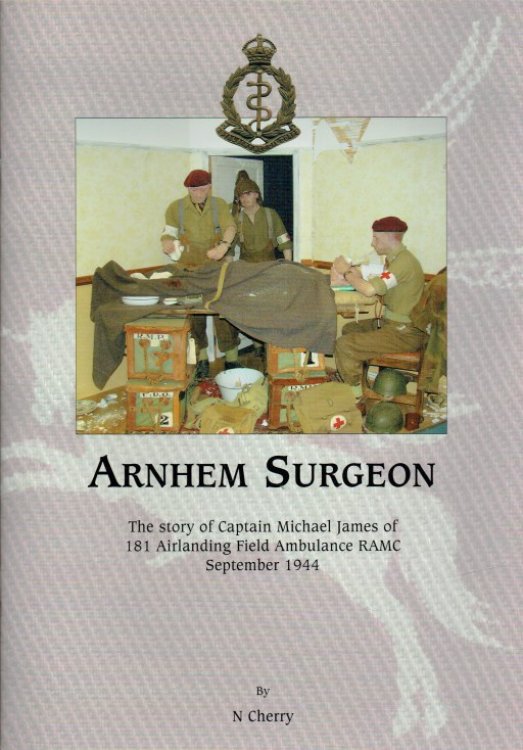 ARNHEM SURGEON : THE STORY OF CAPTAIN MICHAEL JAMES OF 181 AIRLANDING FIELD AMBULANCE RAMC SEPTEMBER 1944 (SIGNED COPY)