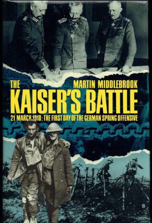 THE KAISER'S BATTLE : 21 MARCH 1918: THE FIRST DAY OF THE GERMAN SPRING OFFENSIVE