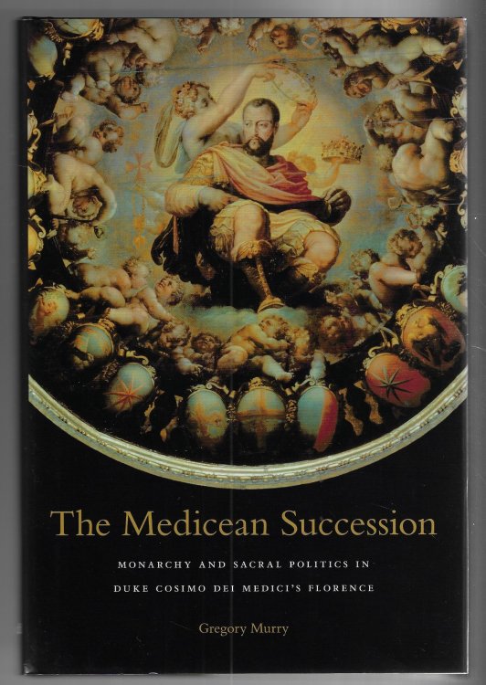 The Medicean Succession Monarchy and Sacral Politics in Duke Cosimo Dei Medici's Florence