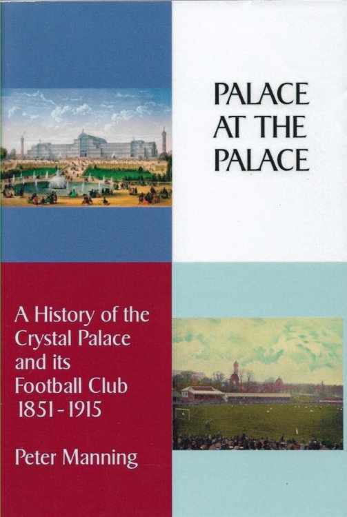 Palace At the Palace A History of the Crystal Palace and its Football Club 1851-1915