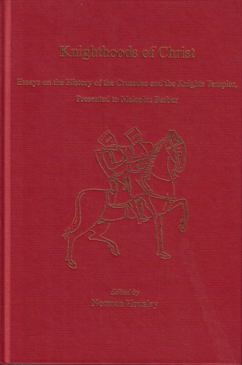 Knighthoods of Christ Essays on the History of the Crusades and the Knights Templar, Presented to Malcolm Barber