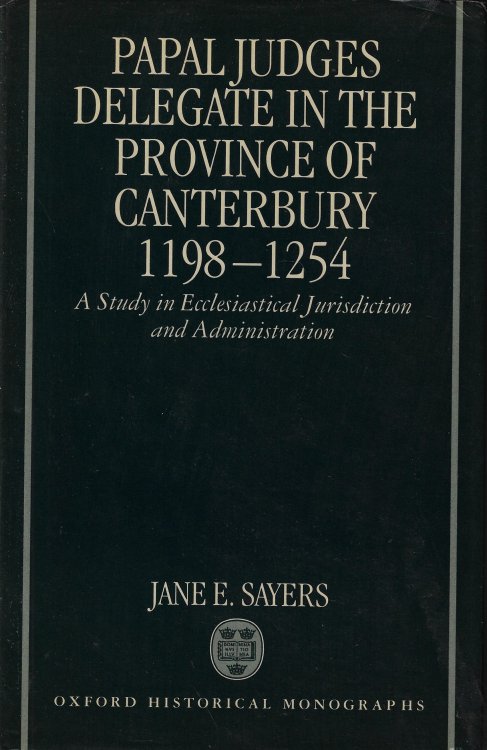 Papal Judges Delegate in the Province of Canterbury 1198-1254 A Study in Ecclesiastical Jurisdiction and Administration