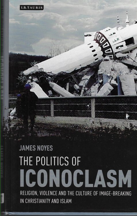 The Politics of Iconoclasm Religion, Violence and the Culture of Image-Breaking in Christianity and Islam
