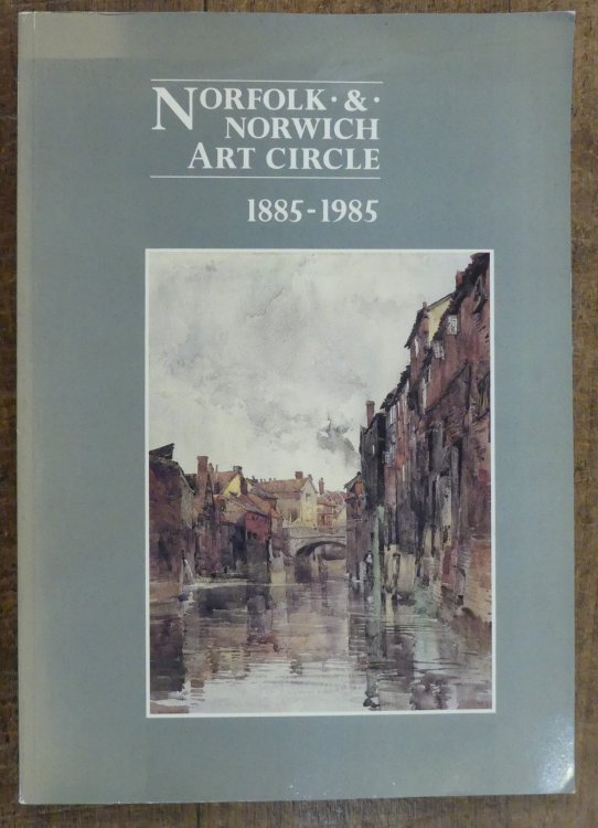 Norfolk and Norwich Art Circle 1885-1985 : A History of the Circle and the Centenary Exhibition