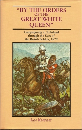 By The Orders Of The Great White Queen: Campaigning In Zululand Through The Eyes Of The British Solder, 1879