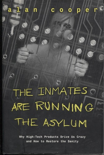 The Inmates Are Running the Asylum Why High-Tech Products Drive Us Crazy and How to Restore the Sanity
