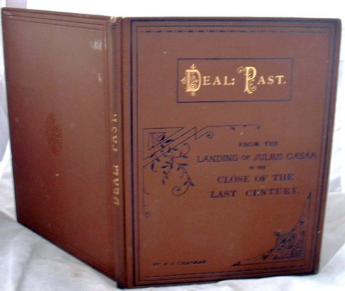 Deal Past and Present a Full and Comprehensive History of This Neighbourhood from the Landings of Julius Caesar to the Close of the Last Century