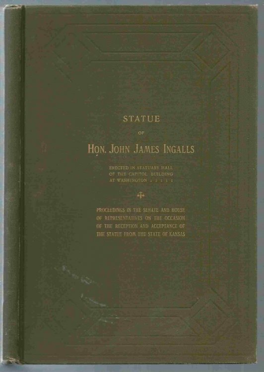 Statue of Hon. Jonh James Ingalls Erected in Statuary of the Capitol Building At Washington Proceedings in the Senate and House of Representatives on the Occasion of the Reception and Acceptance of the Statue from the State of Kansas