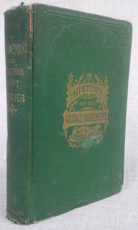 History of the Grange Movement, Or, the Farmers War Against Monopolies: Being a Full . Account of the Struggles of the American Farmers Against the Extortions of the Railroad Companies. With A History of the Rise and Progress of the order of Patrons of Husbandry, its objects, present condition and p
