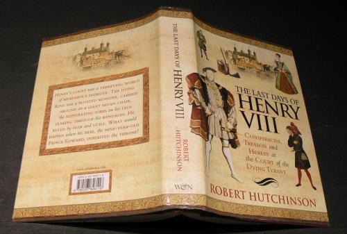 The Last Days of Henry VIII; Conspiracies, Treason and Heresy at the court of the Dying Tyrant