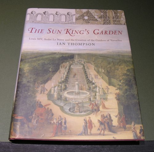 The Sun King's Garden: Louis XIV, Andre Le Notre and the Creation of the Gardens of Versailles