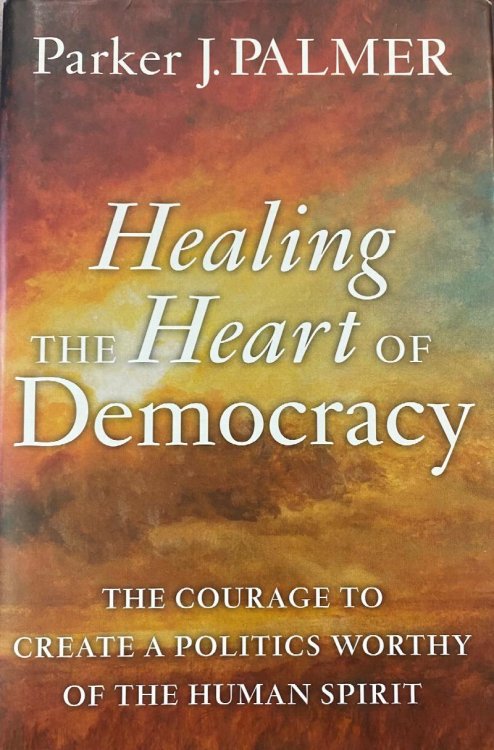 Healing the Heart of Democracy: The Courage to Create a Politics Worthy of the Human Spirit